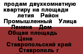 продам двухкомнатную квартиру на площади 200-летия › Район ­ Промышленный › Улица ­ Ленина › Дом ­ 466/2 › Общая площадь ­ 58 › Цена ­ 2 800 000 - Ставропольский край, Ставрополь г. Недвижимость » Квартиры продажа   . Ставропольский край,Ставрополь г.